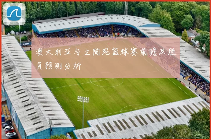 澳大利亚与立陶宛篮球赛前瞻及胜负预测分析