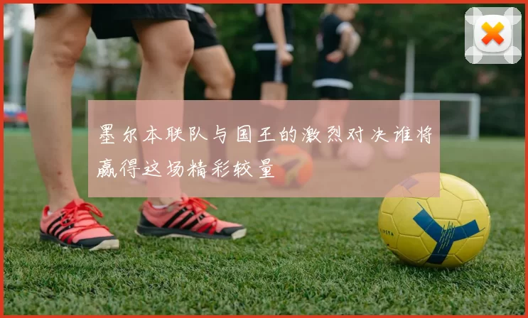 墨尔本联队与国王的激烈对决谁将赢得这场精彩较量