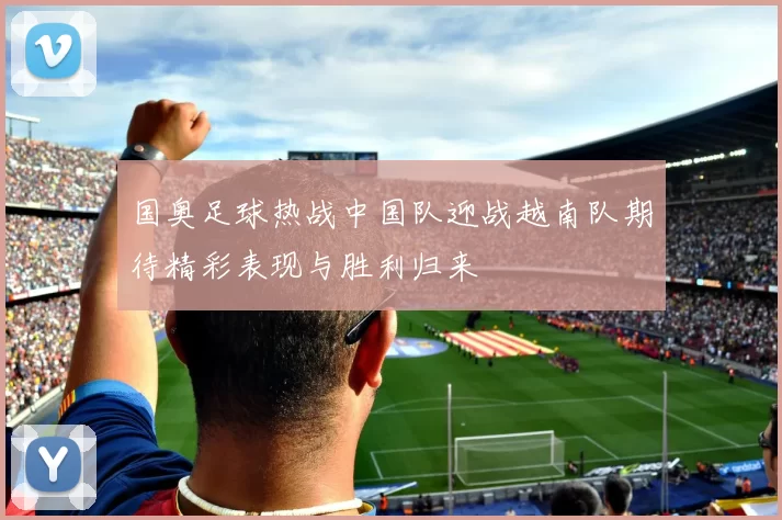 国奥足球热战中国队迎战越南队期待精彩表现与胜利归来