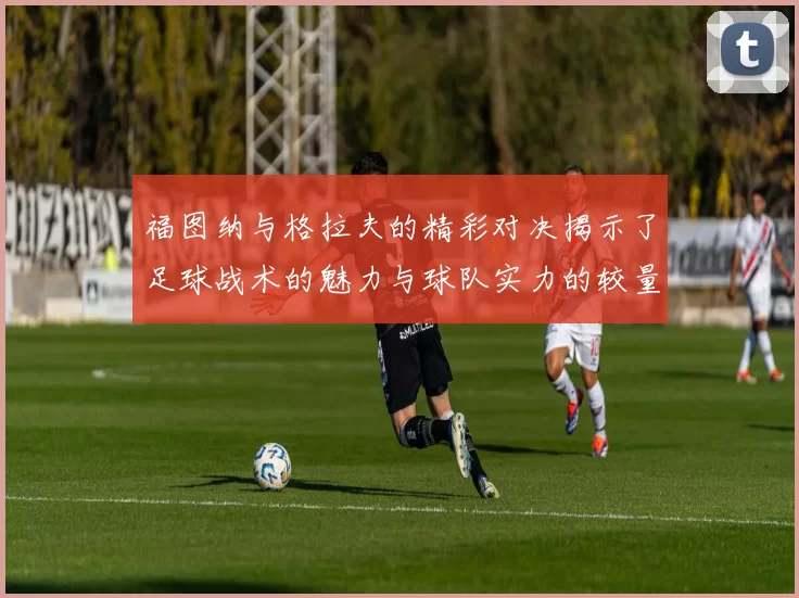 福图纳与格拉夫的精彩对决揭示了足球战术的魅力与球队实力的较量