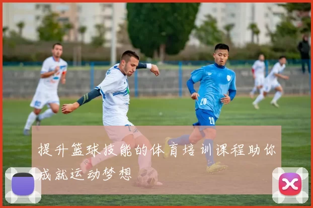 提升篮球技能的体育培训课程助你成就运动梦想