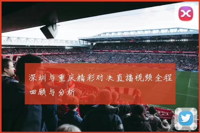 深圳与重庆精彩对决直播视频全程回顾与分析