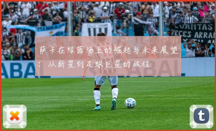 萨卡在绿茵场上的崛起与未来展望：从新星到足球巨星的旅程