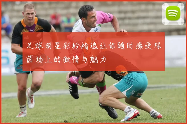 足球明星彩铃精选让你随时感受绿茵场上的激情与魅力