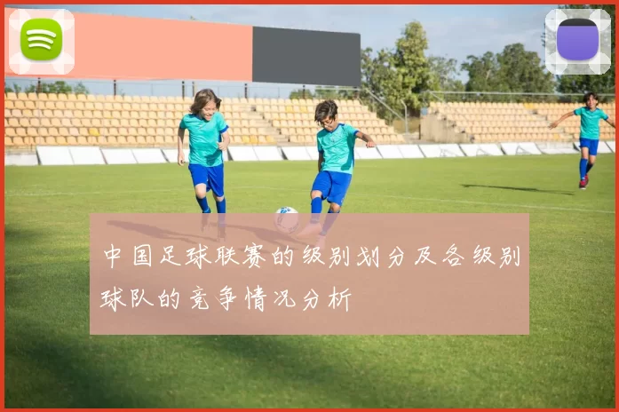 中国足球联赛的级别划分及各级别球队的竞争情况分析