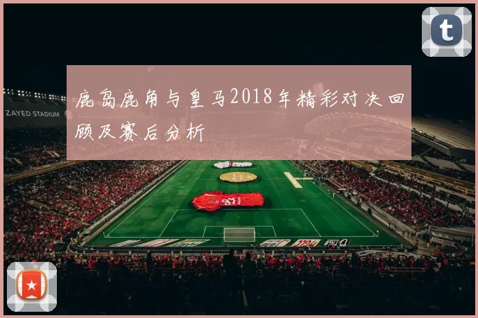 鹿岛鹿角与皇马2018年精彩对决回顾及赛后分析