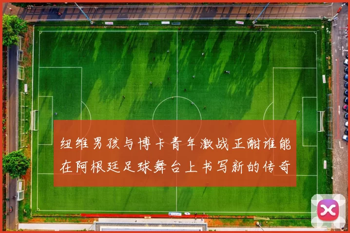 纽维男孩与博卡青年激战正酣谁能在阿根廷足球舞台上书写新的传奇