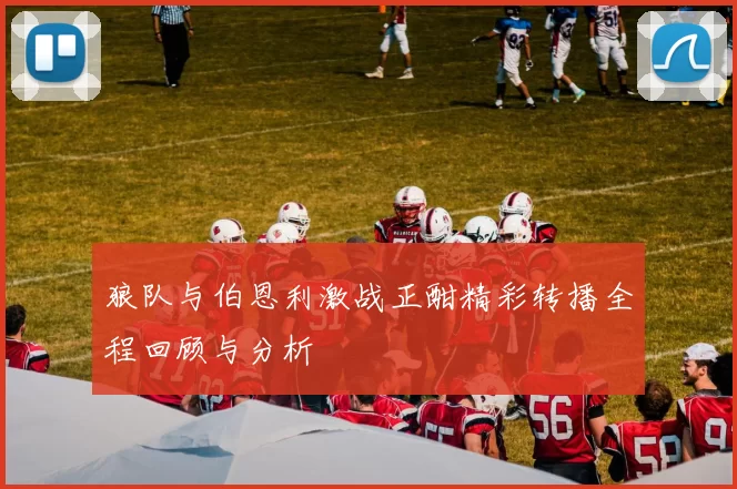 狼队与伯恩利激战正酣精彩转播全程回顾与分析